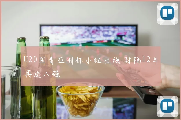 U20国青亚洲杯小组出线 时隔12年再进八强