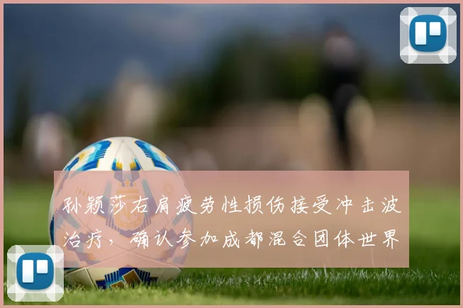 孙颖莎右肩疲劳性损伤接受冲击波治疗,确认参加成都混合团体世界杯