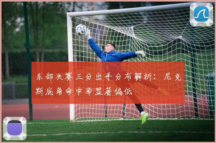 东部决赛三分出手分布解析:尼克斯底角命中率显著偏低
