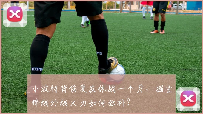 小波特背伤复发休战一个月，掘金锋线外线火力如何弥补？
