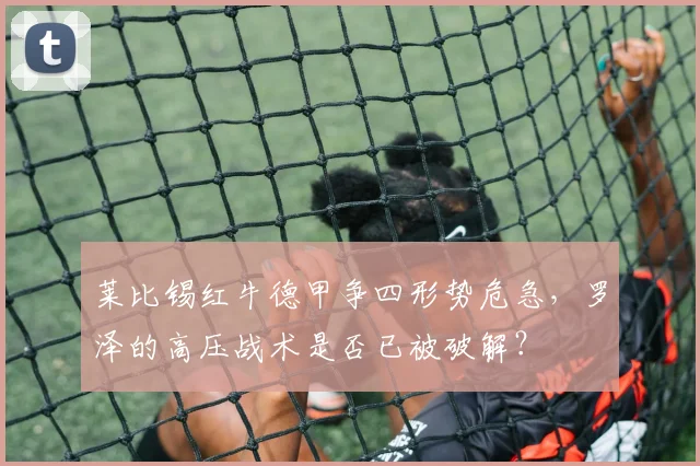 莱比锡红牛德甲争四形势危急，罗泽的高压战术是否已被破解？