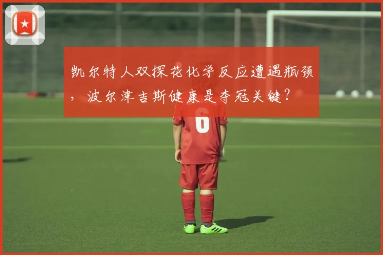 凯尔特人双探花化学反应遭遇瓶颈,波尔津吉斯健康是夺冠关键?