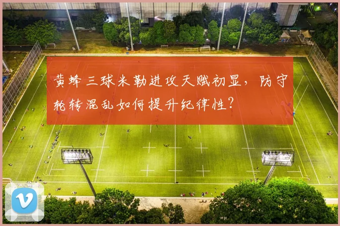黄蜂三球米勒进攻天赋初显,防守轮转混乱如何提升纪律性?