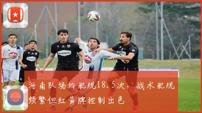 河南队场均犯规18.5次,战术犯规频繁但红黄牌控制出色