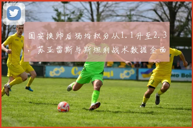 国安换帅后场均积分从1.1升至2.3，苏亚雷斯与斯坦利战术数据全面对比__br_