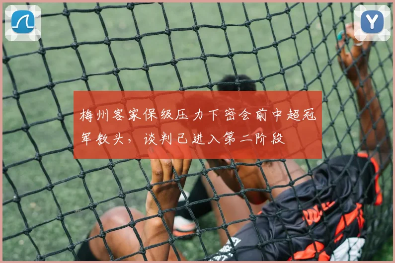 梅州客家保级压力下密会前中超冠军教头，谈判已进入第二阶段