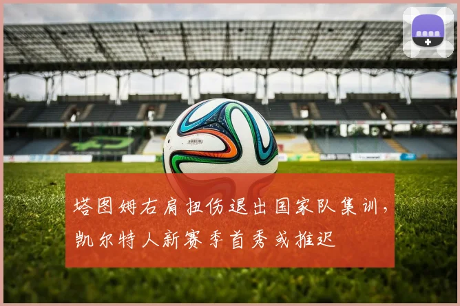 塔图姆右肩扭伤退出国家队集训，凯尔特人新赛季首秀或推迟