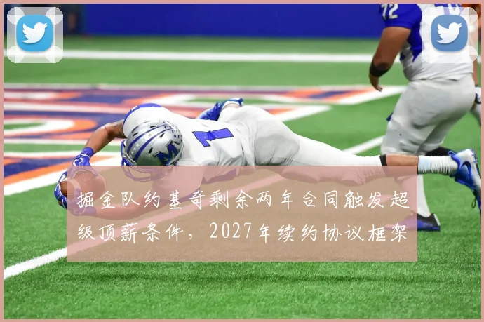 掘金队约基奇剩余两年合同触发超级顶薪条件,2027年续约协议框架初现