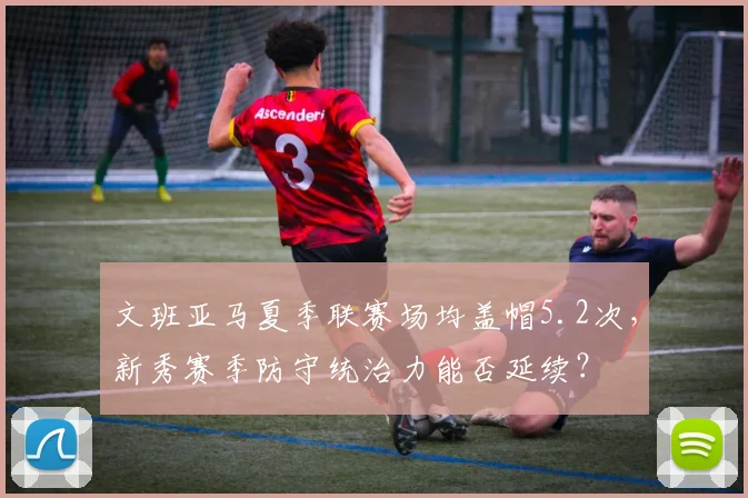 文班亚马夏季联赛场均盖帽5.2次,新秀赛季防守统治力能否延续?