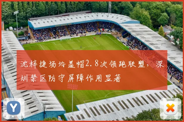 沈梓捷场均盖帽2.8次领跑联盟,深圳禁区防守屏障作用显著
