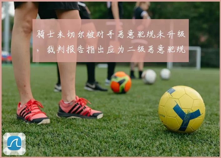 骑士米切尔被对手恶意犯规未升级，裁判报告指出应为二级恶意犯规漏判