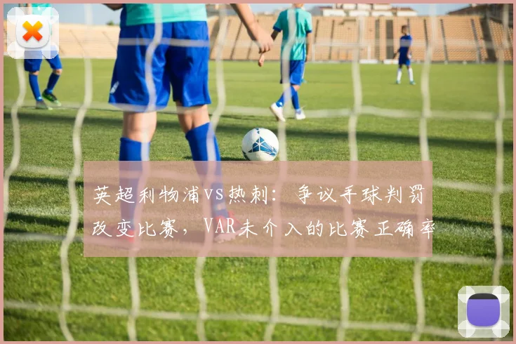 英超利物浦vs热刺:争议手球判罚改变比赛,VAR未介入的比赛正确率下降8%