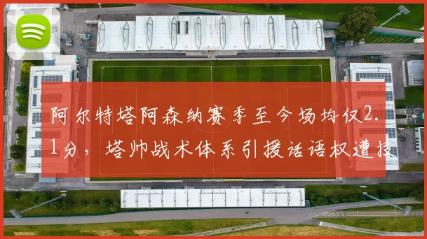 阿尔特塔阿森纳赛季至今场均仅2.1分，塔帅战术体系引援话语权遭技术部门分流